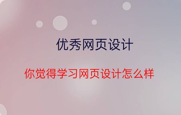 优秀网页设计 你觉得学习网页设计怎么样？